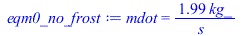 Typesetting:-mprintslash([eqm0_no_frost := mdot = `+`(`/`(`*`(1.992031873, `*`(kg_)), `*`(s_)))], [mdot = `+`(`/`(`*`(1.992031873, `*`(kg_)), `*`(s_)))])