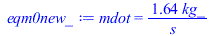 Typesetting:-mprintslash([eqm0new_ := mdot = `+`(`/`(`*`(1.641547801, `*`(kg_)), `*`(s_)))], [mdot = `+`(`/`(`*`(1.641547801, `*`(kg_)), `*`(s_)))])
